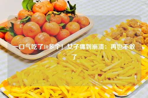 一口气吃了10多个！女子痛到崩溃：再也不敢了-第1张图片-便民百事通网